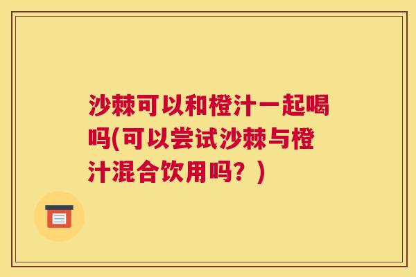 沙棘可以和橙汁一起喝吗(可以尝试沙棘与橙汁混合饮用吗？)