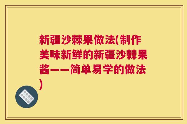 新疆沙棘果做法(制作美味新鲜的新疆沙棘果酱——简单易学的做法)