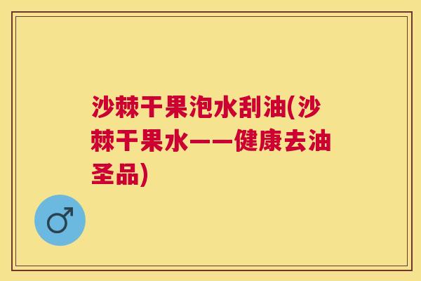 沙棘干果泡水刮油(沙棘干果水——健康去油圣品)