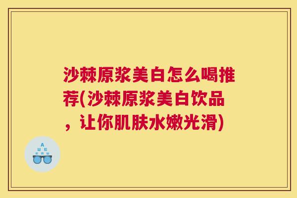 沙棘原浆美白怎么喝推荐(沙棘原浆美白饮品，让你肌肤水嫩光滑)