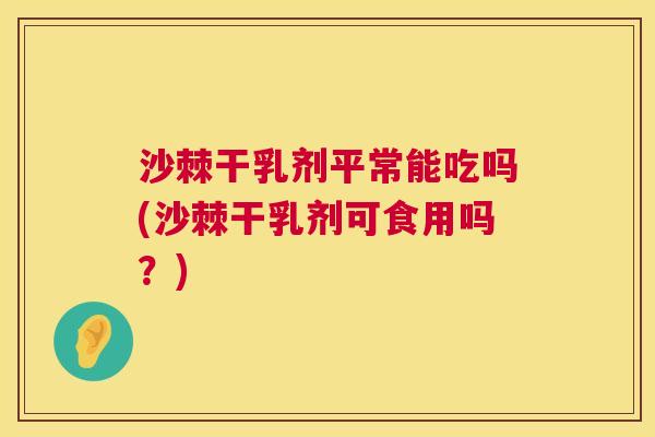 沙棘干乳剂平常能吃吗(沙棘干乳剂可食用吗？)