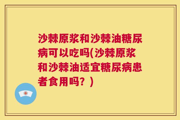 沙棘原浆和沙棘油糖尿病可以吃吗(沙棘原浆和沙棘油适宜糖尿病患者食用吗？)
