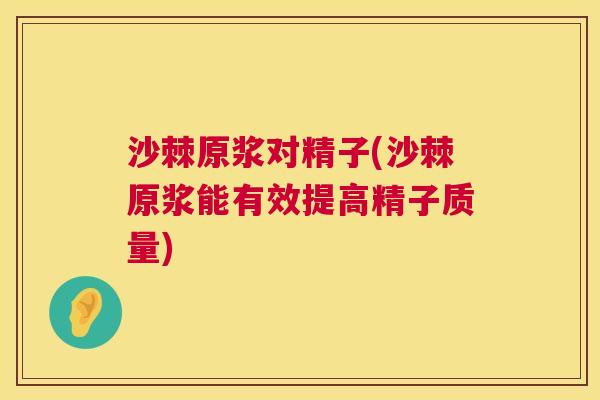 沙棘原浆对精子(沙棘原浆能有效提高精子质量)