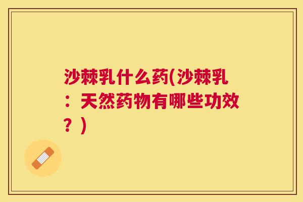 沙棘乳什么药(沙棘乳：天然药物有哪些功效？)