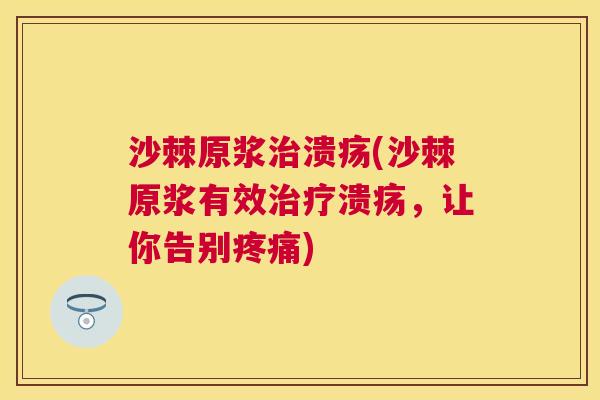 沙棘原浆治溃疡(沙棘原浆有效治疗溃疡，让你告别疼痛)