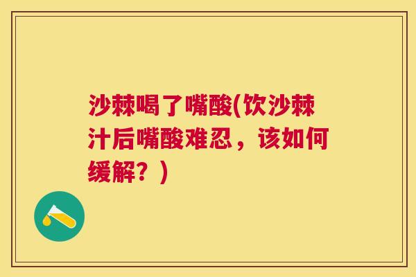 沙棘喝了嘴酸(饮沙棘汁后嘴酸难忍,该如何缓解?) 沙棘喝了嘴酸(饮沙棘汁后嘴酸难忍,该如何缓解?)