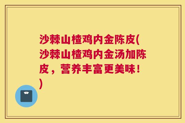沙棘山楂鸡内金陈皮(沙棘山楂鸡内金汤加陈皮，营养丰富更美味！)