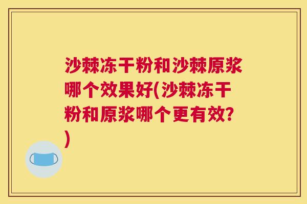 沙棘冻干粉和沙棘原浆哪个效果好(沙棘冻干粉和原浆哪个更有效？)