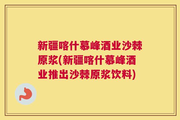 新疆喀什慕峰酒业沙棘原浆(新疆喀什慕峰酒业推出沙棘原浆饮料)