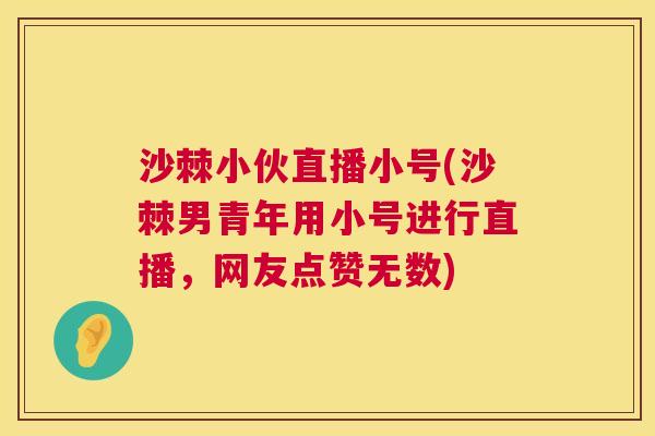 沙棘小伙直播小号(沙棘男青年用小号进行直播，网友点赞无数)