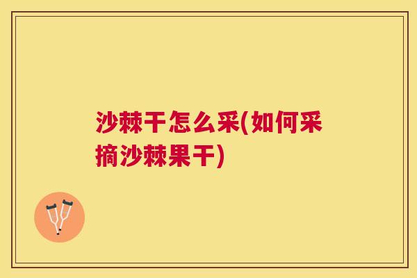 沙棘干怎么采(如何采摘沙棘果干)