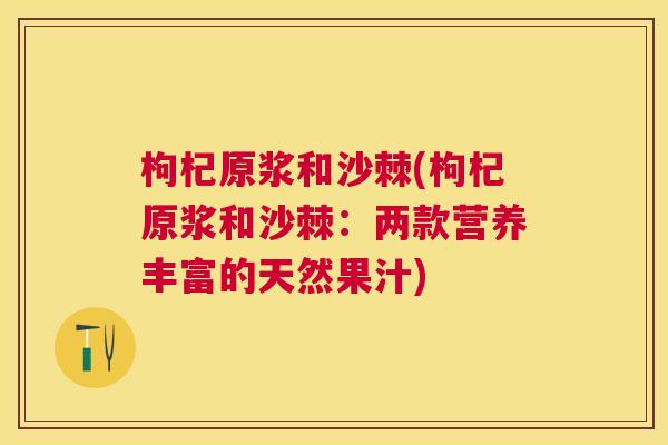枸杞原浆和沙棘(枸杞原浆和沙棘：两款营养丰富的天然果汁)