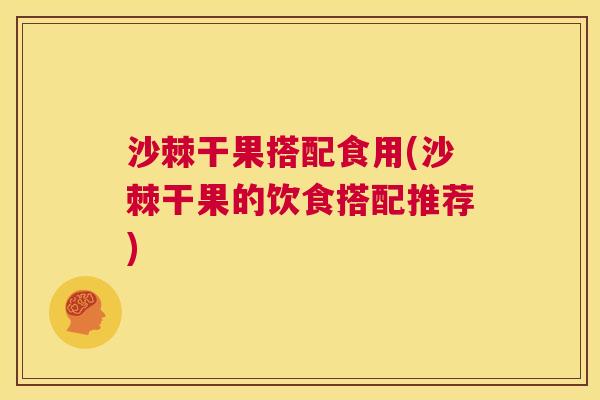 沙棘干果搭配食用(沙棘干果的饮食搭配推荐)