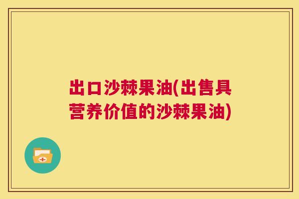出口沙棘果油(出售具营养价值的沙棘果油)
