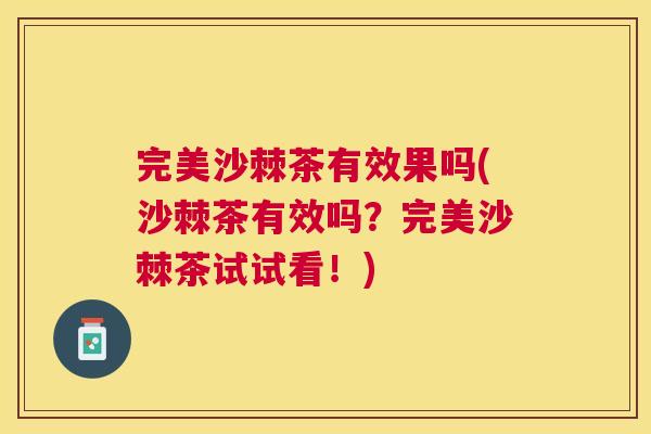 完美沙棘茶有效果吗(沙棘茶有效吗？完美沙棘茶试试看！)