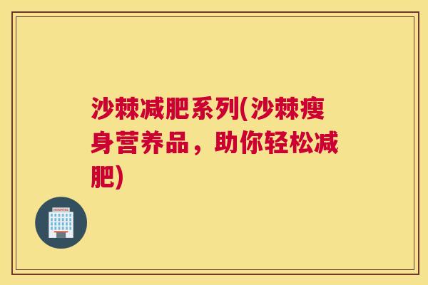 沙棘减肥系列(沙棘瘦身营养品，助你轻松减肥)