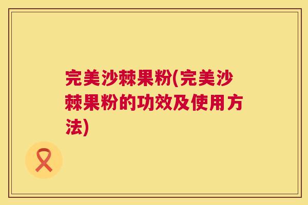 完美沙棘果粉(完美沙棘果粉的功效及使用方法)