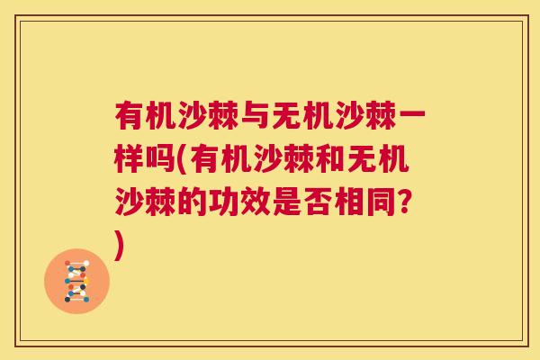 有机沙棘与无机沙棘一样吗(有机沙棘和无机沙棘的功效是否相同？)