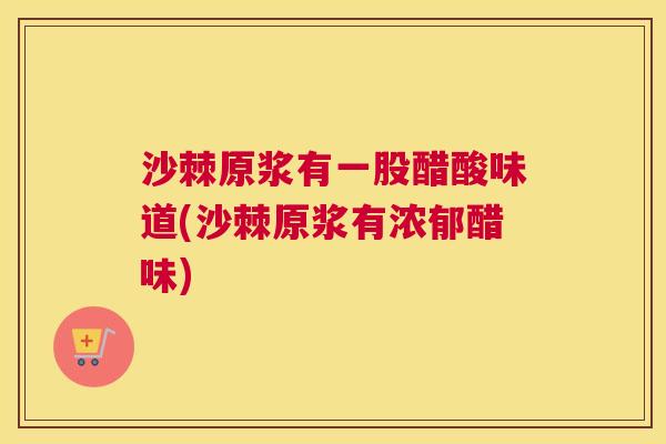 沙棘原浆有一股醋酸味道(沙棘原浆有浓郁醋味)