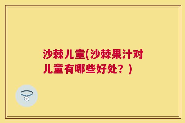 沙棘儿童(沙棘果汁对儿童有哪些好处？)