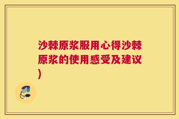 沙棘原浆服用心得沙棘原浆的使用感受及建议)