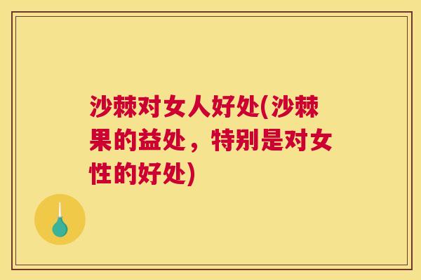 沙棘对女人好处(沙棘果的益处，特别是对女性的好处)