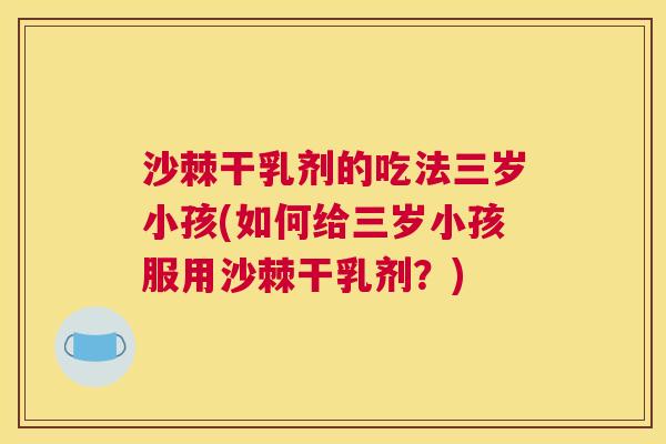沙棘干乳剂的吃法三岁小孩(如何给三岁小孩服用沙棘干乳剂？)