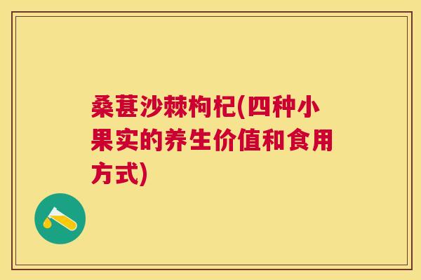 桑葚沙棘枸杞(四种小果实的养生价值和食用方式)
