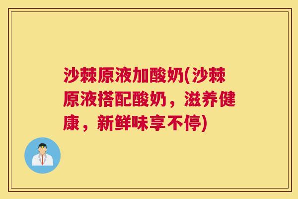 沙棘原液加酸奶(沙棘原液搭配酸奶，滋养健康，新鲜味享不停)