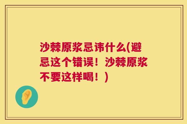 沙棘原浆忌讳什么(避忌这个错误！沙棘原浆不要这样喝！)