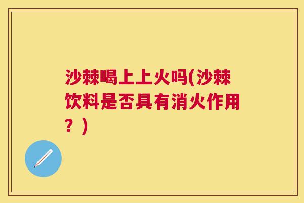 沙棘喝上上火吗(沙棘饮料是否具有消火作用？)