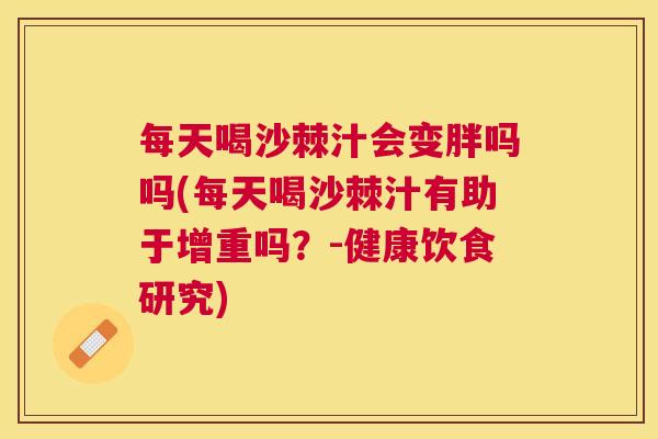每天喝沙棘汁会变胖吗吗(每天喝沙棘汁有助于增重吗?-健康饮食研究)