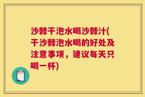 沙棘干泡水喝沙棘汁(干沙棘泡水喝的好处及注意事项，建议每天只喝一杯)
