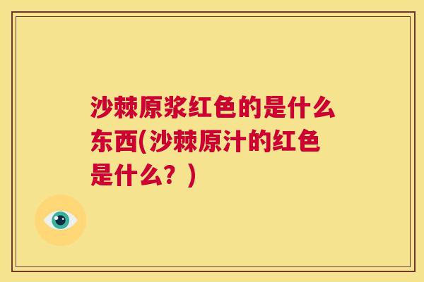 沙棘原浆红色的是什么东西(沙棘原汁的红色是什么？)