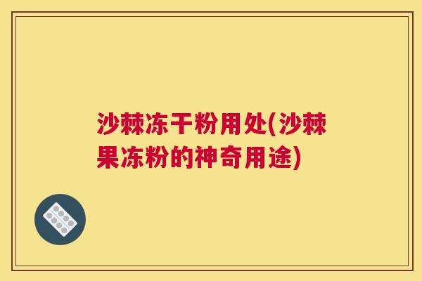 沙棘冻干粉用处(沙棘果冻粉的神奇用途)