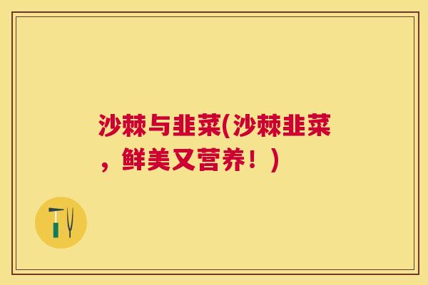 沙棘与韭菜(沙棘韭菜，鲜美又营养！)