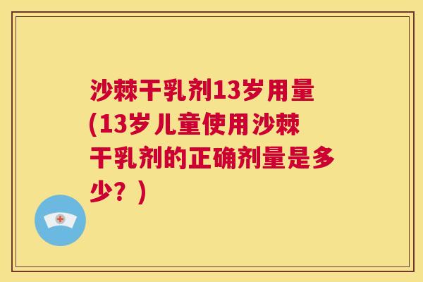沙棘干乳剂13岁用量(13岁儿童使用沙棘干乳剂的正确剂量是多少？)
