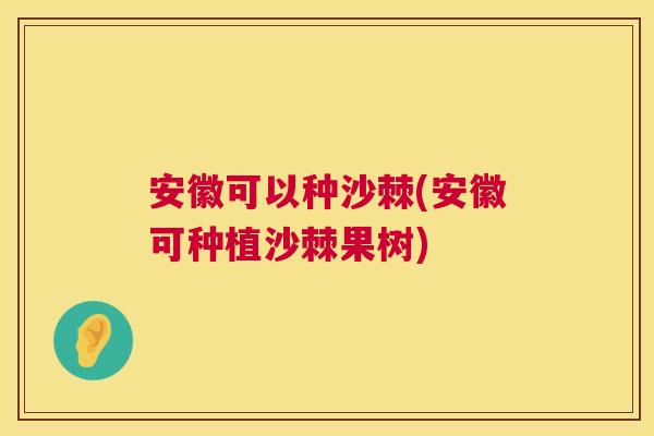 安徽可以种沙棘(安徽可种植沙棘果树)