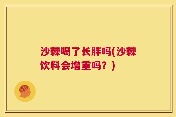 沙棘喝了长胖吗(沙棘饮料会增重吗？)