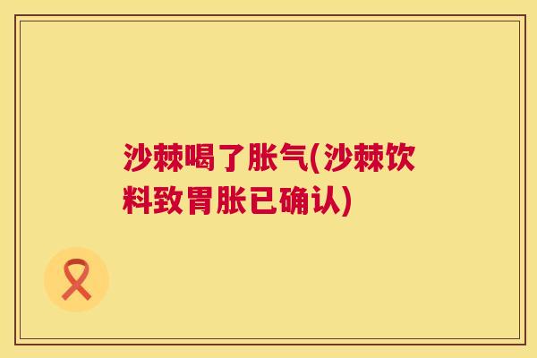 沙棘喝了胀气(沙棘饮料致胃胀已确认)
