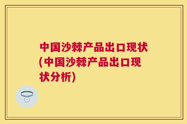 中国沙棘产品出口现状(中国沙棘产品出口现状分析)