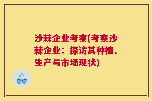 沙棘企业考察(考察沙棘企业:探访其种植、生产与市场现状)