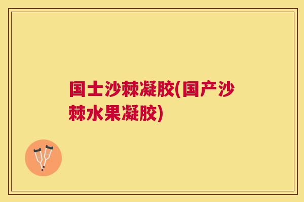 国士沙棘凝胶(国产沙棘水果凝胶)