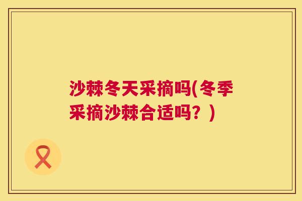 沙棘冬天采摘吗(冬季采摘沙棘合适吗？)