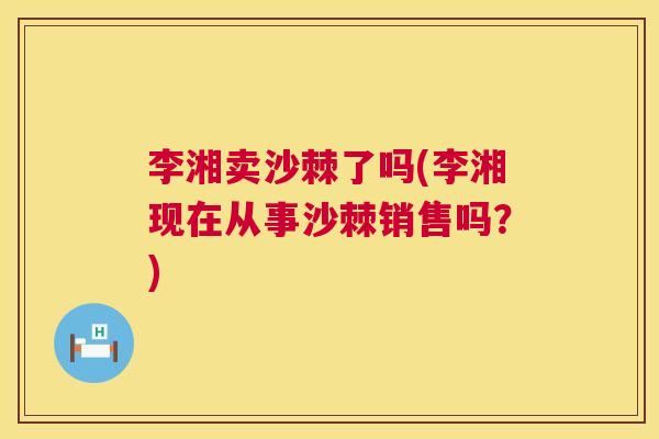 李湘卖沙棘了吗(李湘现在从事沙棘销售吗？)