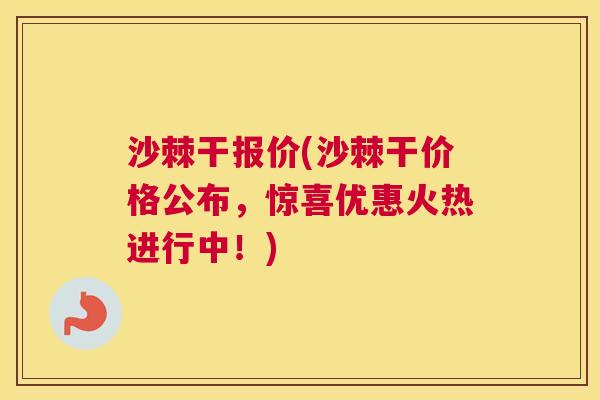沙棘干报价(沙棘干价格公布，惊喜优惠火热进行中！)