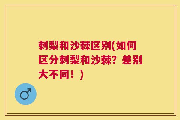 刺梨和沙棘区别(如何区分刺梨和沙棘？差别大不同！)