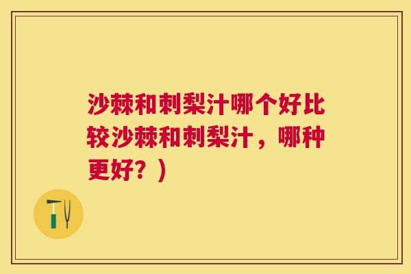沙棘和刺梨汁哪个好比较沙棘和刺梨汁，哪种更好？)