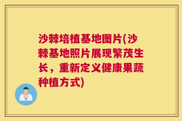沙棘培植基地图片(沙棘基地照片展现繁茂生长，重新定义健康果蔬种植方式)