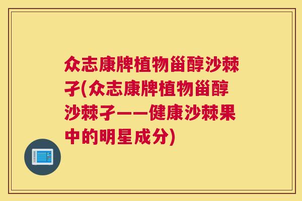 众志康牌植物甾醇沙棘孑(众志康牌植物甾醇沙棘孑——健康沙棘果中的明星成分)